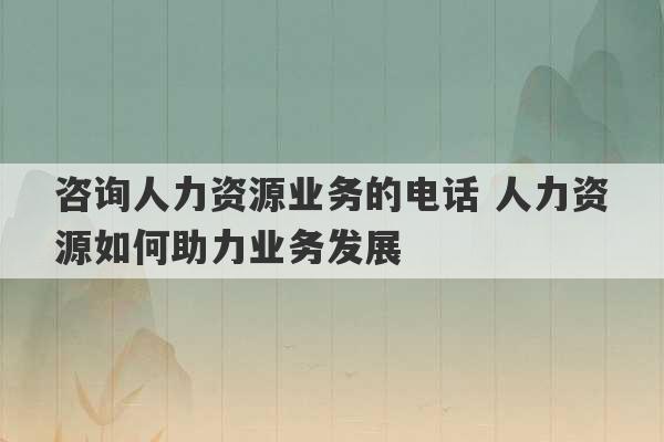 咨询人力资源业务的电话 人力资源如何助力业务发展