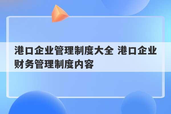 港口企业管理制度大全 港口企业财务管理制度内容