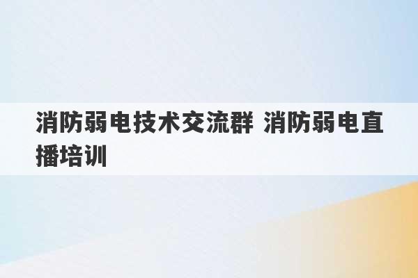 消防弱电技术交流群 消防弱电直播培训