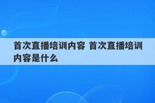 首次直播培训内容 首次直播培训内容是什么