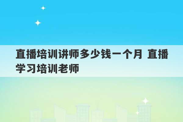 直播培训讲师多少钱一个月 直播学习培训老师