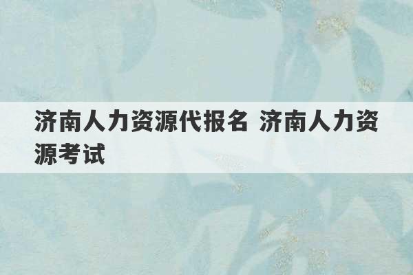 济南人力资源代报名 济南人力资源考试