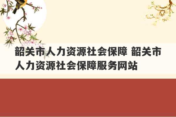 韶关市人力资源社会保障 韶关市人力资源社会保障服务网站