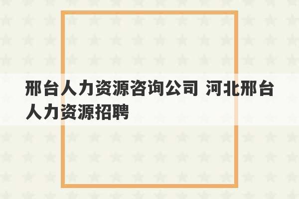 邢台人力资源咨询公司 河北邢台人力资源招聘