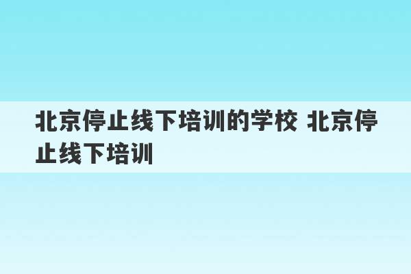 北京停止线下培训的学校 北京停止线下培训