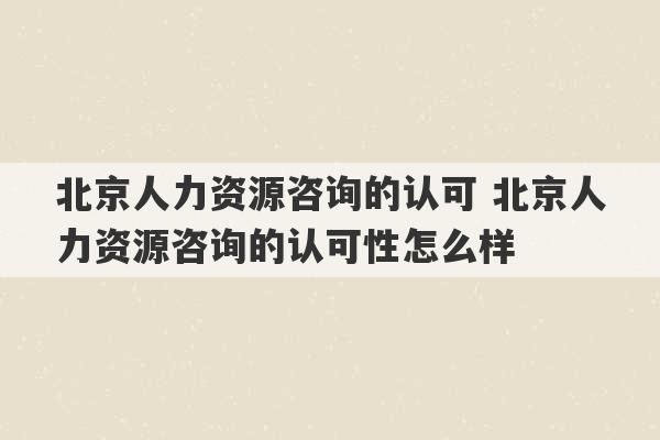 北京人力资源咨询的认可 北京人力资源咨询的认可性怎么样