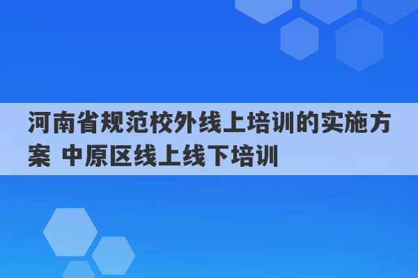 河南省规范校外线上培训的实施方案 中原区线上线下培训