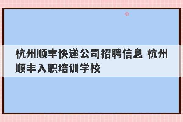 杭州顺丰快递公司招聘信息 杭州顺丰入职培训学校