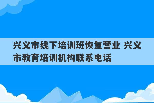 兴义市线下培训班恢复营业 兴义市教育培训机构联系电话