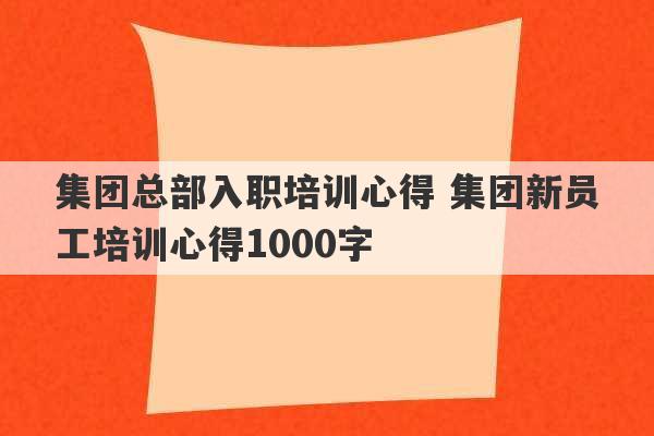 集团总部入职培训心得 集团新员工培训心得1000字