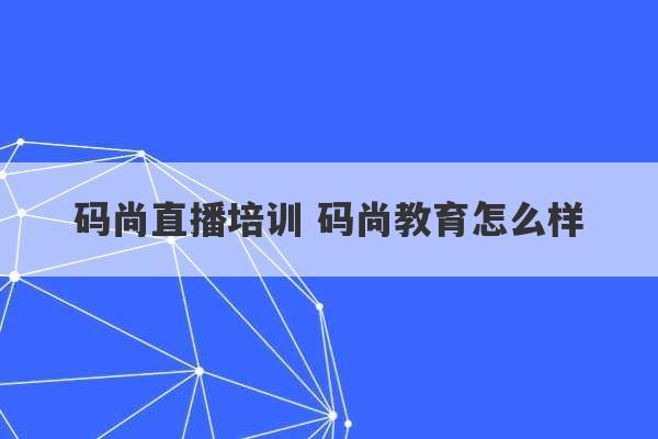 码尚直播培训 码尚教育怎么样