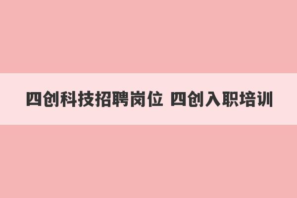 四创科技招聘岗位 四创入职培训