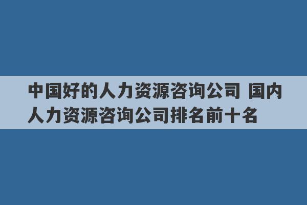 中国好的人力资源咨询公司 国内人力资源咨询公司排名前十名