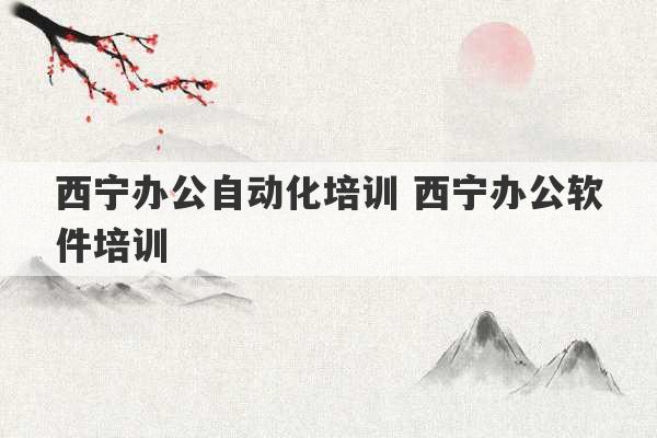 西宁办公自动化培训 西宁办公软件培训