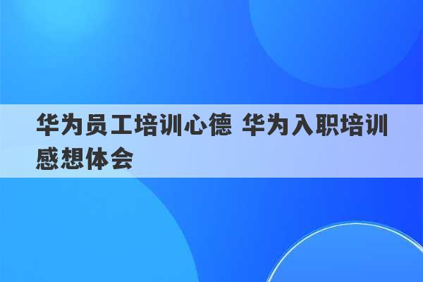 华为员工培训心德 华为入职培训感想体会