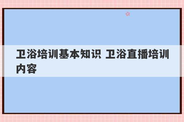 卫浴培训基本知识 卫浴直播培训内容