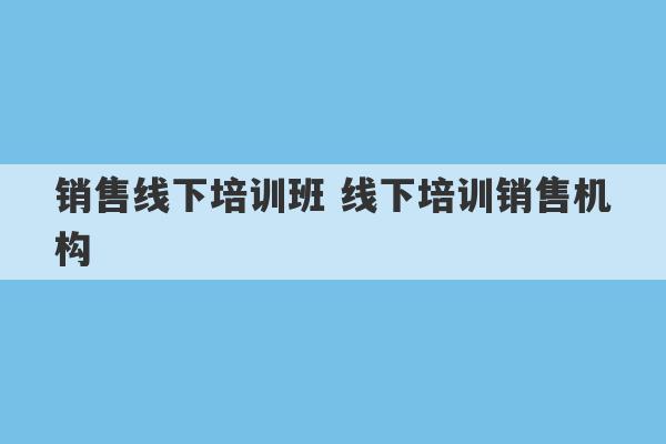 销售线下培训班 线下培训销售机构