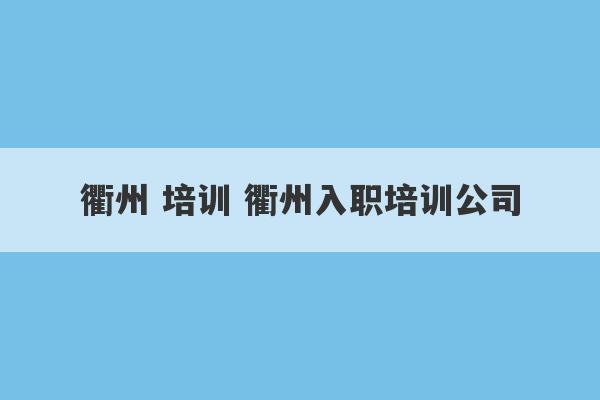 衢州 培训 衢州入职培训公司