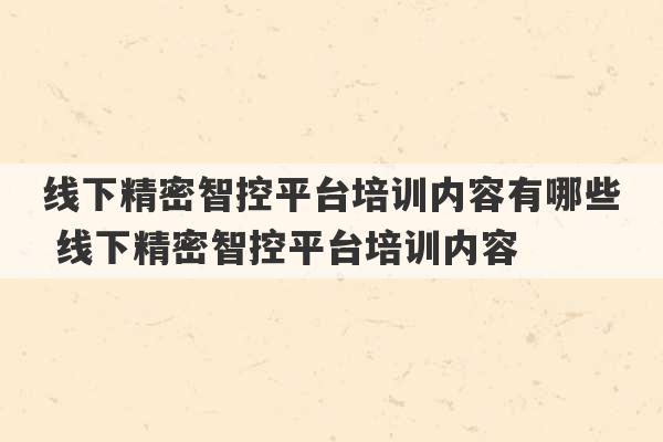 线下精密智控平台培训内容有哪些 线下精密智控平台培训内容