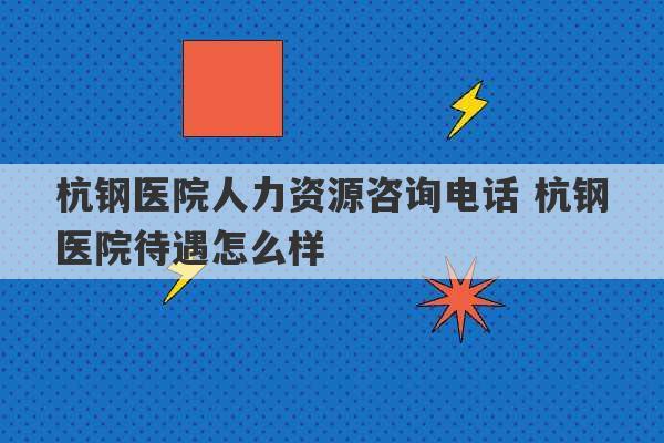 杭钢医院人力资源咨询电话 杭钢医院待遇怎么样