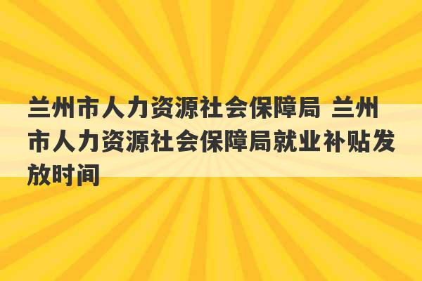 兰州市人力资源社会保障局 兰州市人力资源社会保障局就业补贴发放时间