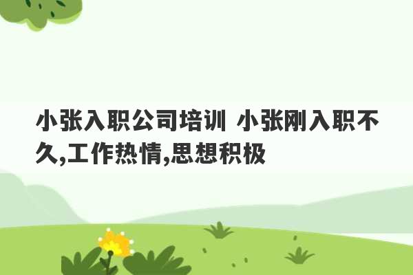 小张入职公司培训 小张刚入职不久,工作热情,思想积极