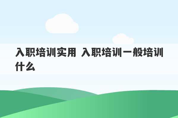 入职培训实用 入职培训一般培训什么