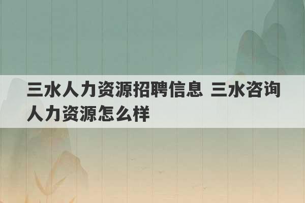 三水人力资源招聘信息 三水咨询人力资源怎么样