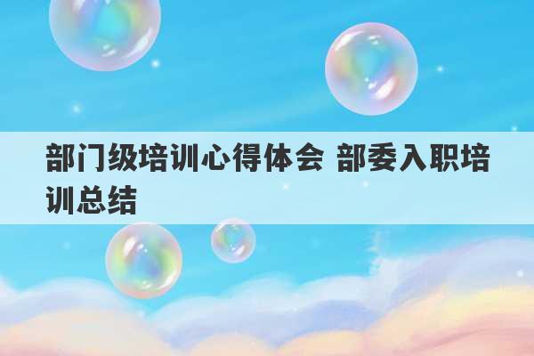 部门级培训心得体会 部委入职培训总结