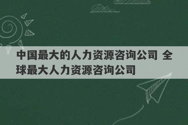 中国最大的人力资源咨询公司 全球最大人力资源咨询公司