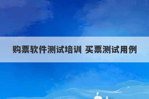 购票软件测试培训 买票测试用例