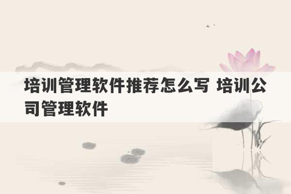 培训管理软件推荐怎么写 培训公司管理软件