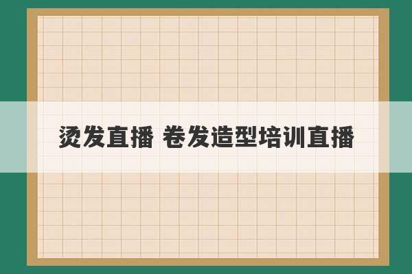 烫发直播 卷发造型培训直播