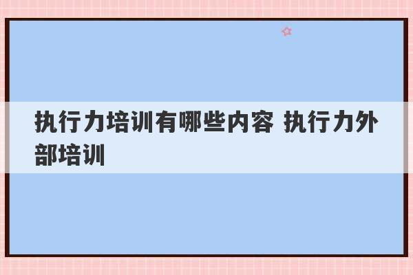 执行力培训有哪些内容 执行力外部培训