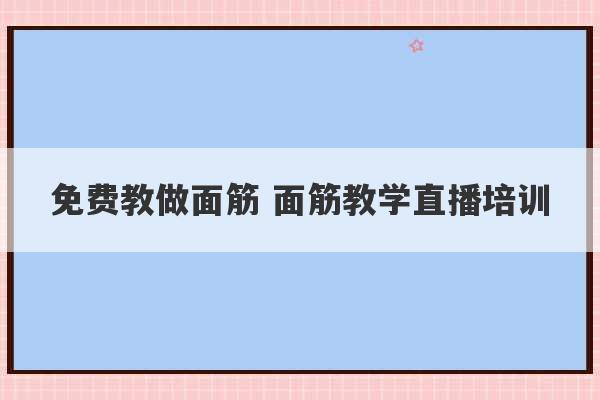 免费教做面筋 面筋教学直播培训