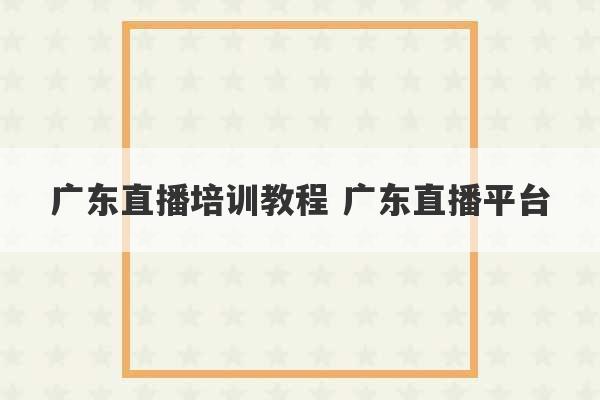 广东直播培训教程 广东直播平台