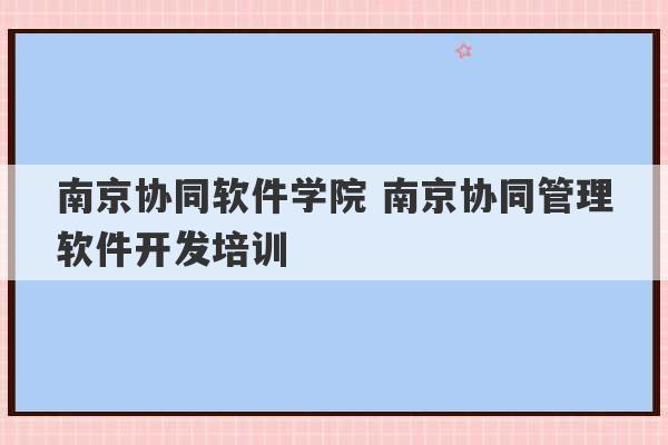 南京协同软件学院 南京协同管理软件开发培训