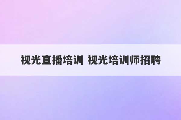 视光直播培训 视光培训师招聘