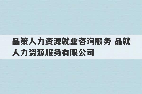 品策人力资源就业咨询服务 品就人力资源服务有限公司