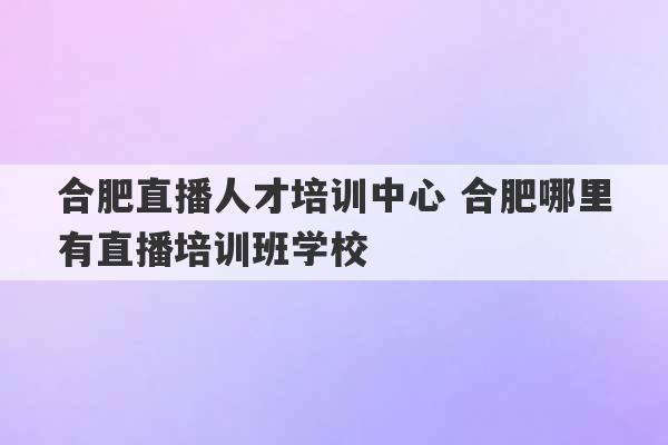 合肥直播人才培训中心 合肥哪里有直播培训班学校