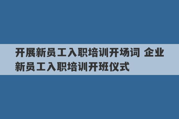 开展新员工入职培训开场词 企业新员工入职培训开班仪式