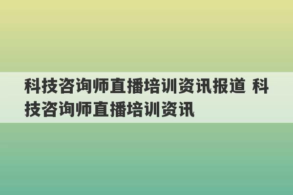 科技咨询师直播培训资讯报道 科技咨询师直播培训资讯