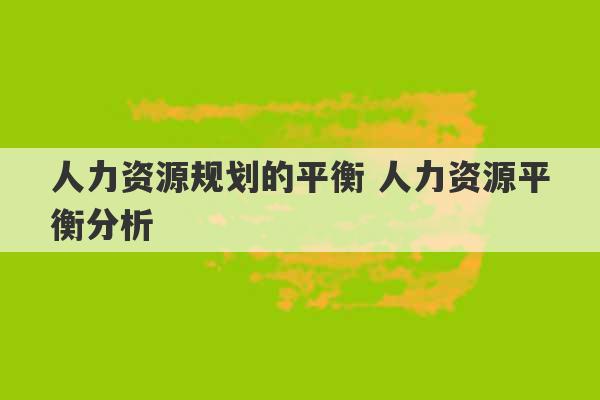 人力资源规划的平衡 人力资源平衡分析