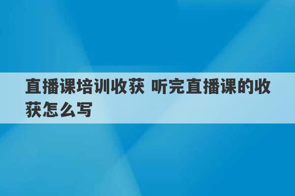 直播课培训收获 听完直播课的收获怎么写