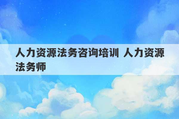 人力资源法务咨询培训 人力资源法务师