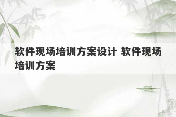 软件现场培训方案设计 软件现场培训方案