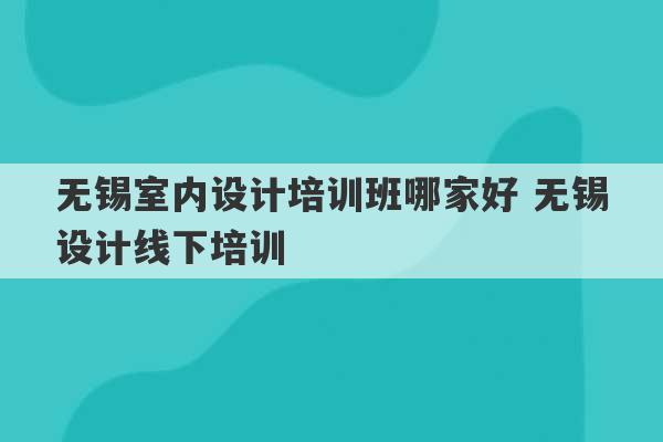 无锡室内设计培训班哪家好 无锡设计线下培训