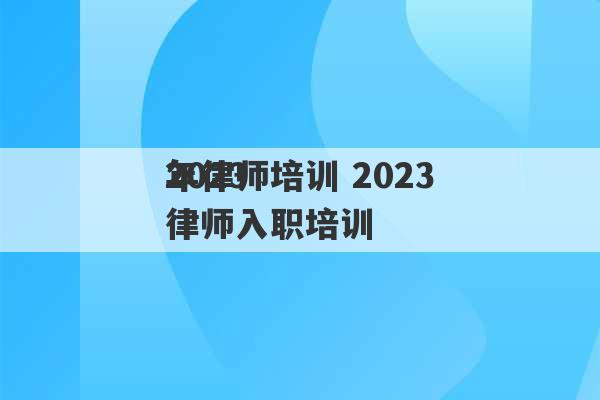 2023
年律师培训 2023律师入职培训