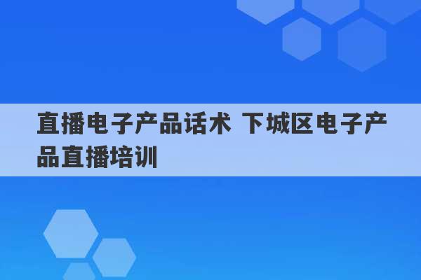 直播电子产品话术 下城区电子产品直播培训