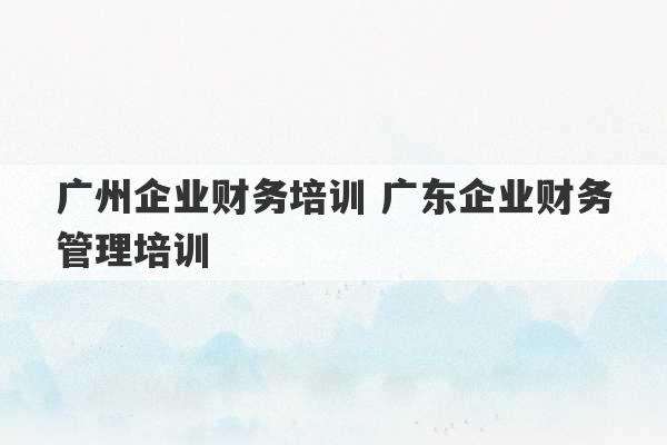 广州企业财务培训 广东企业财务管理培训